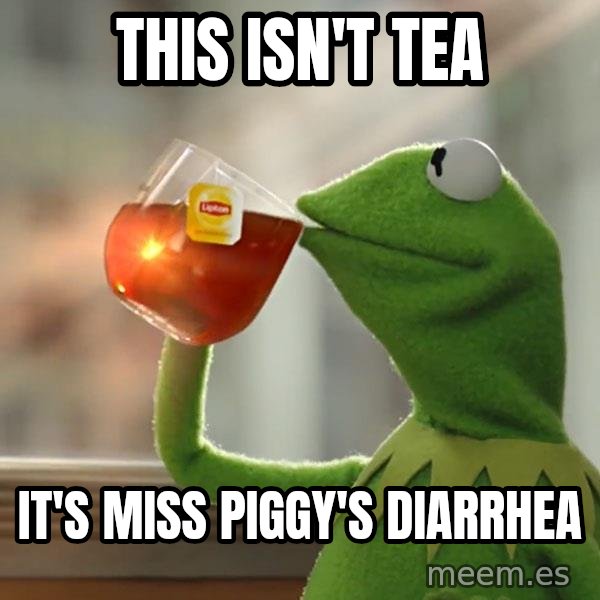 Kermit The Frog Drinking Tea meme: this isn't tea / it's miss piggy's diarrhea