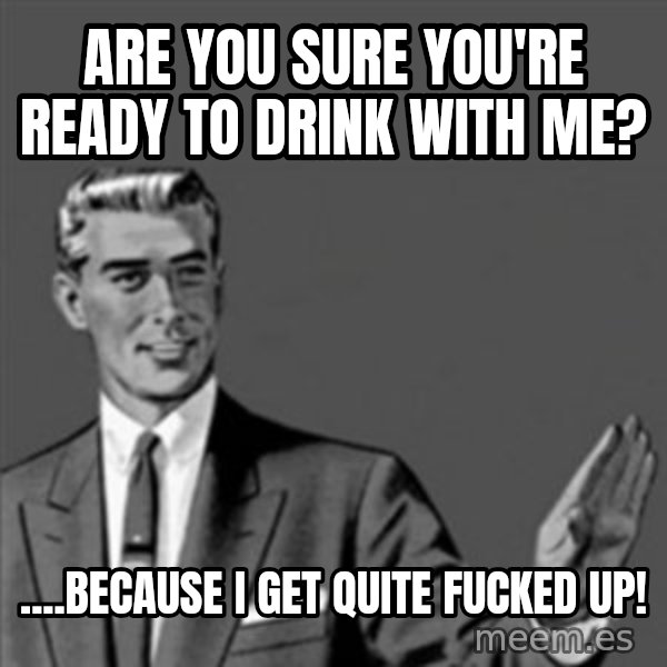 Correction Guy meme: Are you sure you're ready to drink with me? / ....Because I get quite fucked up!