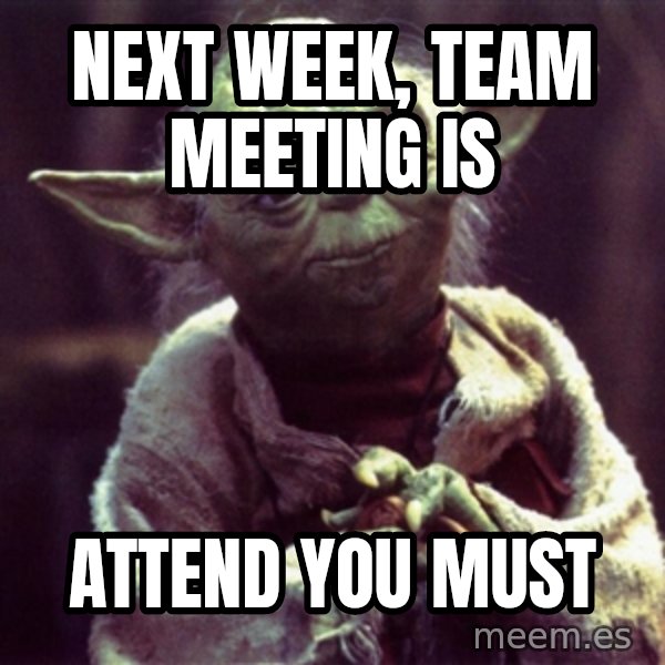 Yoda meme: next week, team meeting is / attend you must