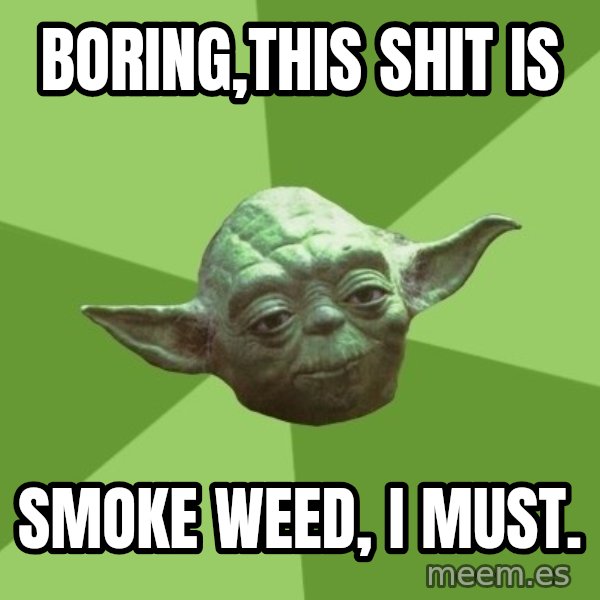 Advice Yoda Gives meme: boring,this shit is / smoke weed, i must.