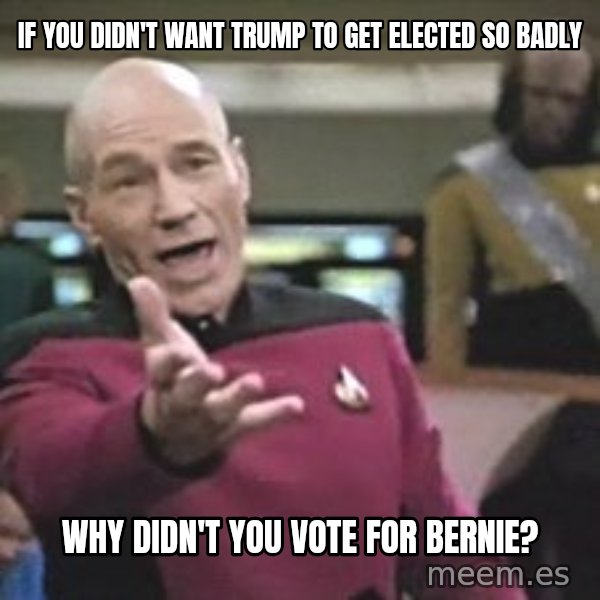 Captain Picard meme: If you didn't want Trump to get elected so badly / Why didn't you vote for Bernie?