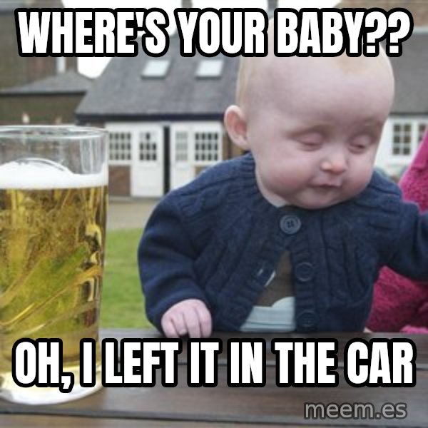 drunk baby 1 meme: Where's your baby?? / Oh, I left it in the car