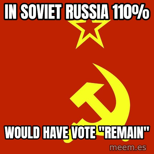 In Soviet Russia meme: IN SOVIET RUSSIA 110% / would have vote "remain"