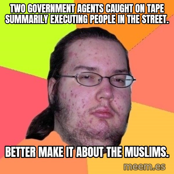 gordo granudo meme: Two government agents caught on tape summarily executing people in the street. / Better make it about the Muslims.