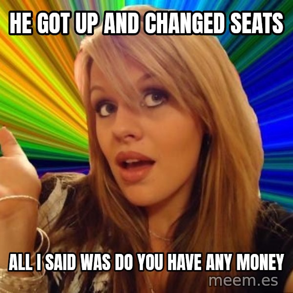 Dumb Blonde meme: he got up and changed seats / all i said was do you have any money