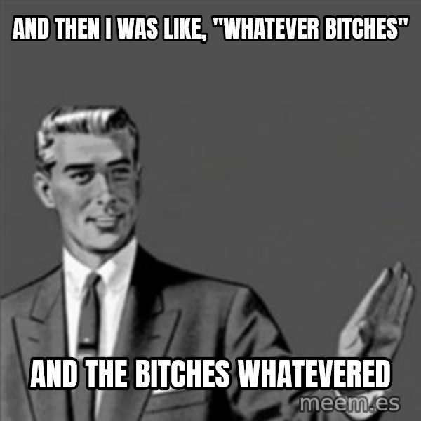Correction Guy meme: And then I was like, "Whatever Bitches" / And the bitches whatevered