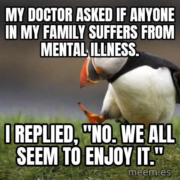 Unpopular Opinion Puffin meme: My doctor asked if anyone in my family suffers from mental illness. / I replied, "No. We all seem to enjoy it."