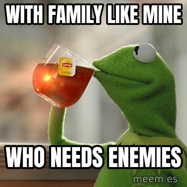 Kermit The Frog Drinking Tea meme: With family like mine / Who needs enemies