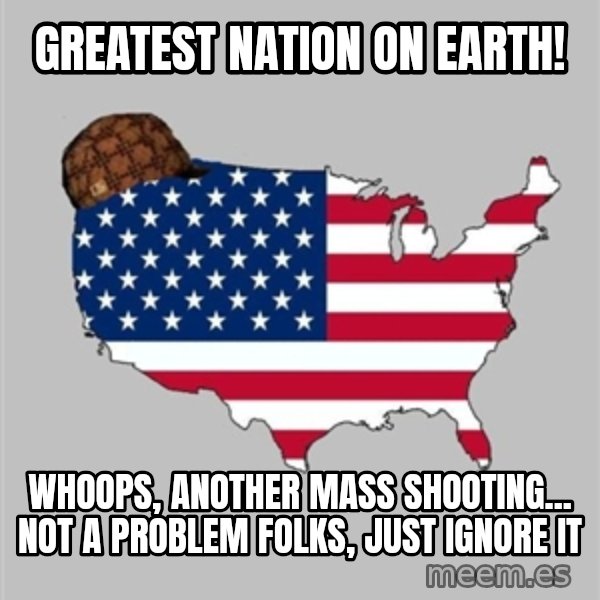 Scumbag America2 meme: greatest nation on earth! / whoops, another mass shooting... not a problem folks, just ignore it