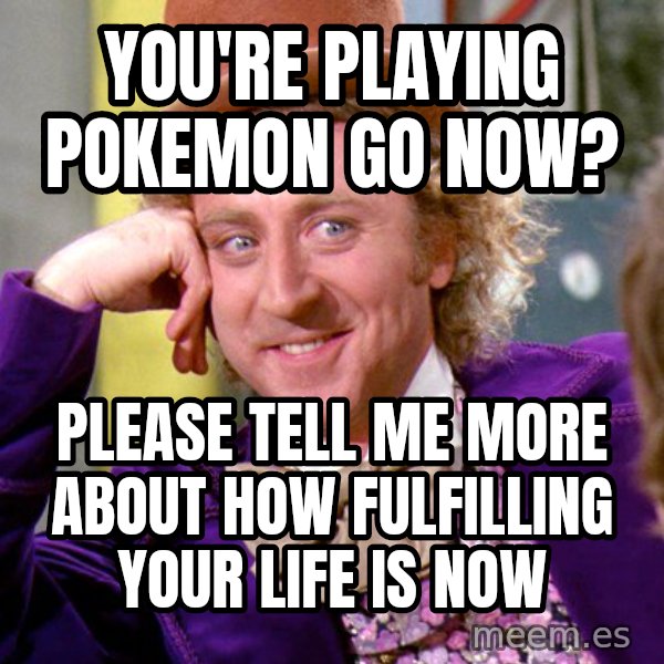 Willy Wonka meme: You're playing Pokemon Go now? / Please tell me more about how fulfilling your life is now