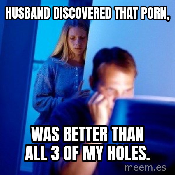 Internet Husband meme: husband discovered that porn, / was better than all 3 of my holes.