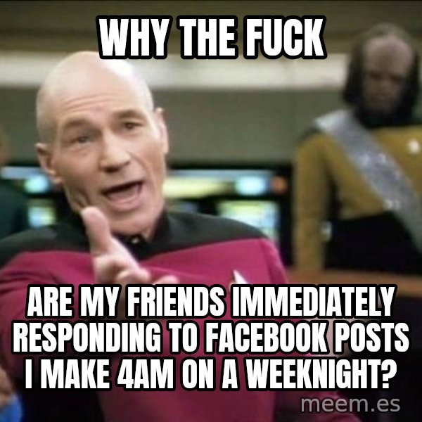 Why the fuck meme: why the fuck / Are my friends immediately responding to Facebook posts I make 4am on a weeknight?