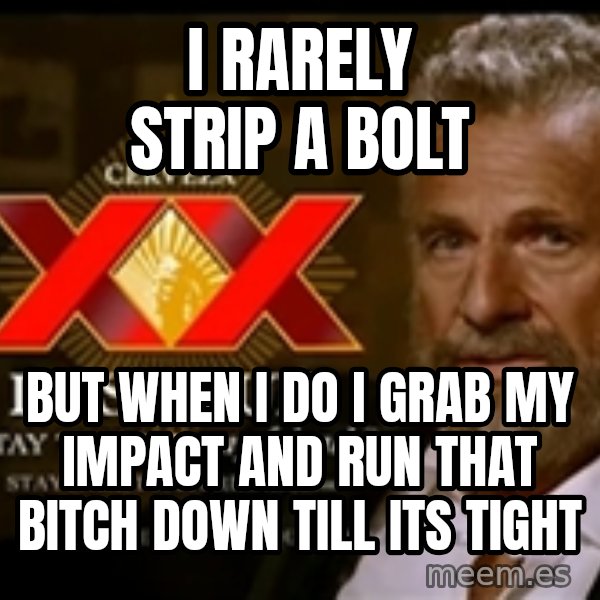 The Most Interesting Man In The World meme: i rarely strip a bolt / but when i do i grab my impact and run that bitch down till its tight