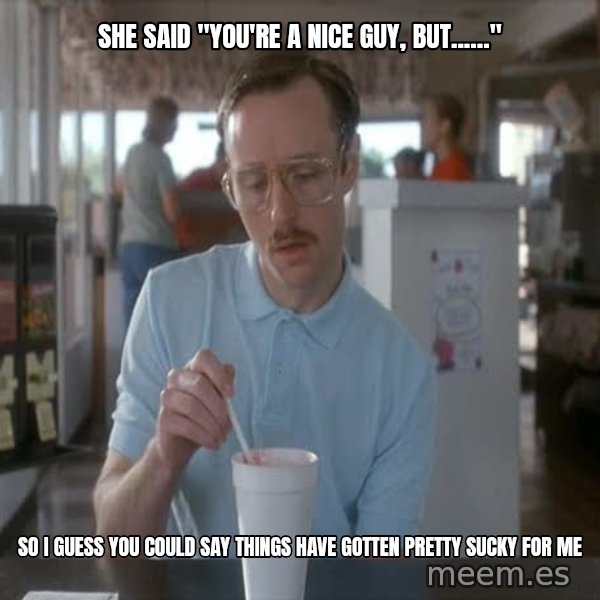 so i guess you could say things are getting pretty serious meme: she said "you're a nice guy, but......" / so i guess you could say things have gotten pretty sucky for me