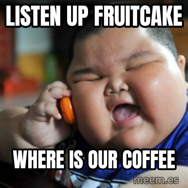fat chinese kid meme: LISTEN UP FRUITCAKE / WHERE IS OUR COFFEE