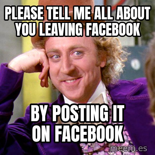 Willy Wonka meme: Please tell me all about you leaving facebook / By posting it on facebook