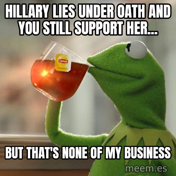 Kermit The Frog Drinking Tea meme: hillary lies under oath and you still support her... / but that's none of my business