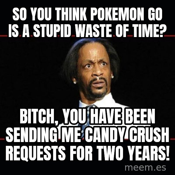 katt williams shocked meme: so you think pokemon go is a stupid waste of time? / Bitch, you have been sending me candy crush requests for two years!