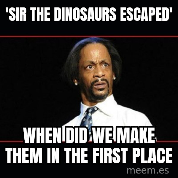 katt williams shocked meme: 'Sir The Dinosaurs Escaped' / When Did We Make Them In The First Place