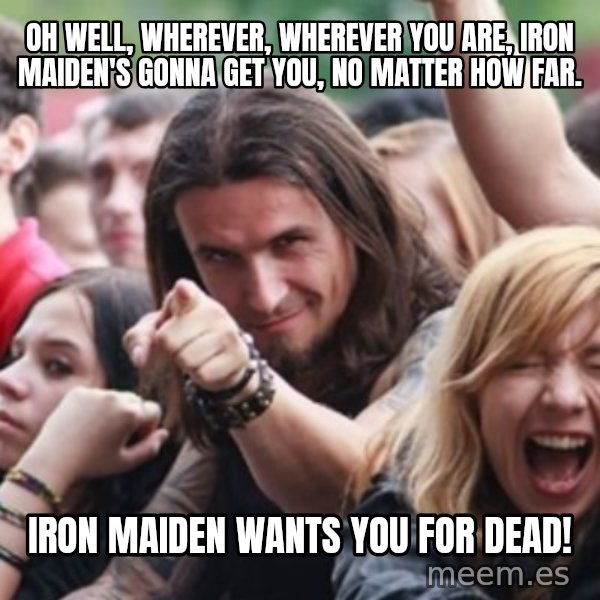 Ridiculously Photogenic Metalhead meme: Oh Well, wherever, wherever you are, Iron Maiden's gonna get you, no matter how far. / Iron Maiden wants you for dead!