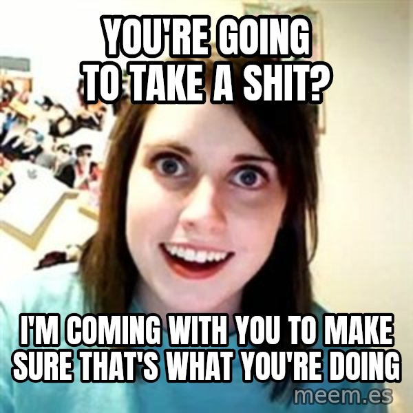 Overly Attached Girlfriend meme: you're going to take a shit? / i'm coming with you to make sure that's what you're doing