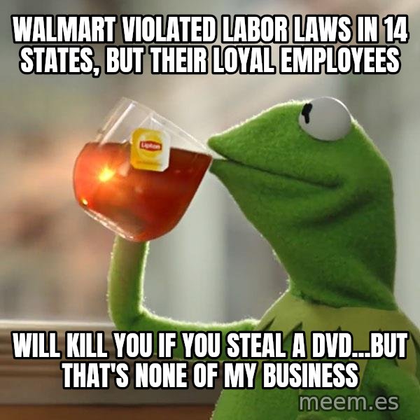 Kermit The Frog Drinking Tea meme: Walmart violated labor laws in 14 states, but their loyal employees / will kill you if you steal a DVD...but that's none of my business