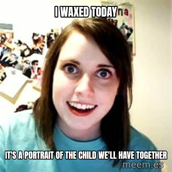 Overly Attached Girlfriend meme: i waxed today / it's a portrait of the child we'll have together