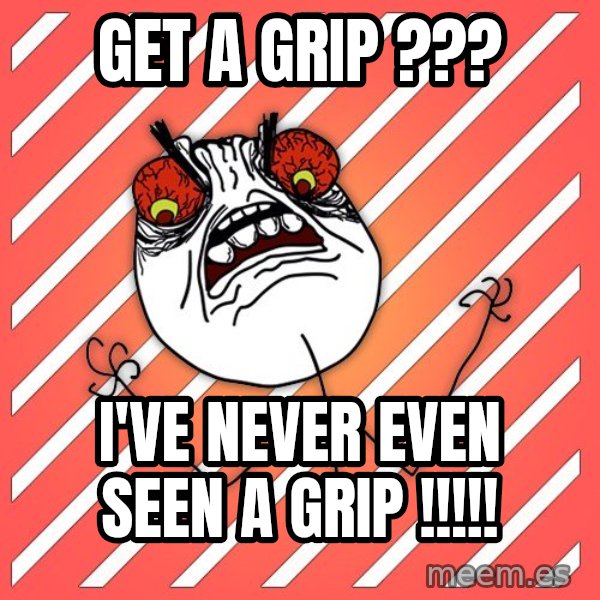 iHate meme: Get a grip ??? / I've never even seen a grip !!!!!