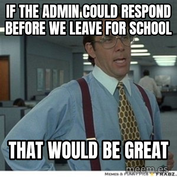 That would be great meme: If the admin could respond before we leave for school / THat would be great