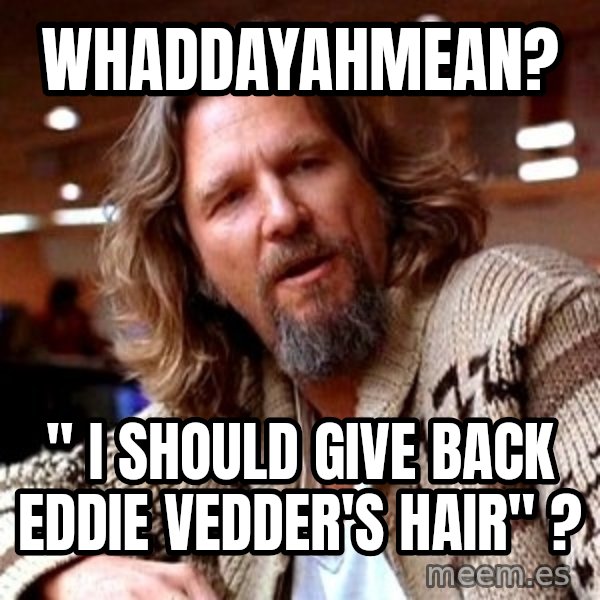Big Lebowski meme: whaddayahmean? / " i should give back Eddie vedder's hair" ?