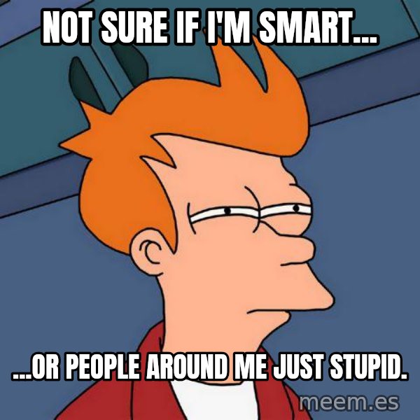 Futurama Fry meme: not sure if i'm smart... / ...or people around me just stupid.