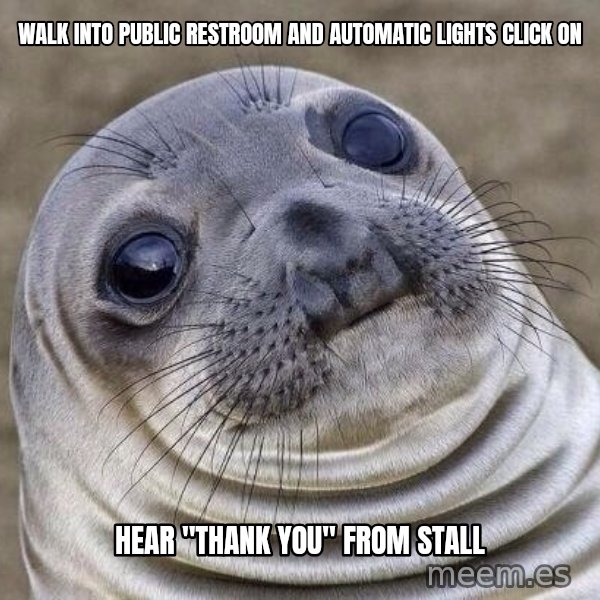 Awkward Seal meme: Walk into public restroom and automatic lights click on / hear "Thank you" from stall
