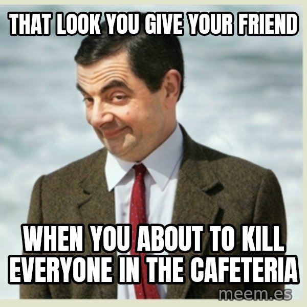 MR bean meme: That look you give your friend / When you about to kill everyone in the cafeteria