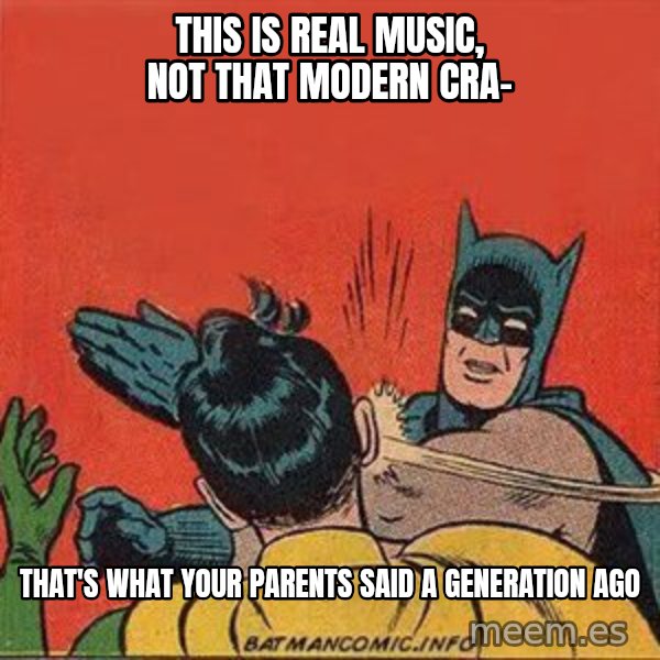 batman slap robin meme: This is real music, not that modern cra- / That's what your parents said a generation ago