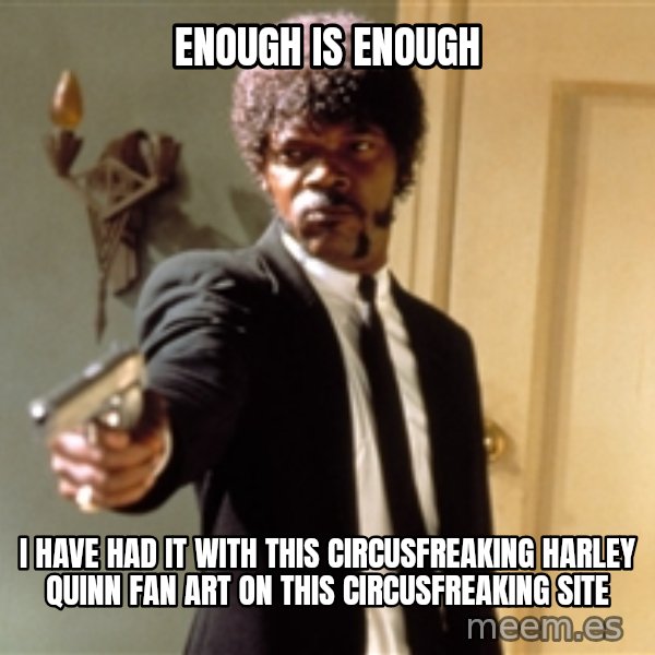 Samuel L Jackson meme: ENOUGH IS ENOUGH / I have had it with this circusfreaking Harley Quinn fan art on this circusfreaking site