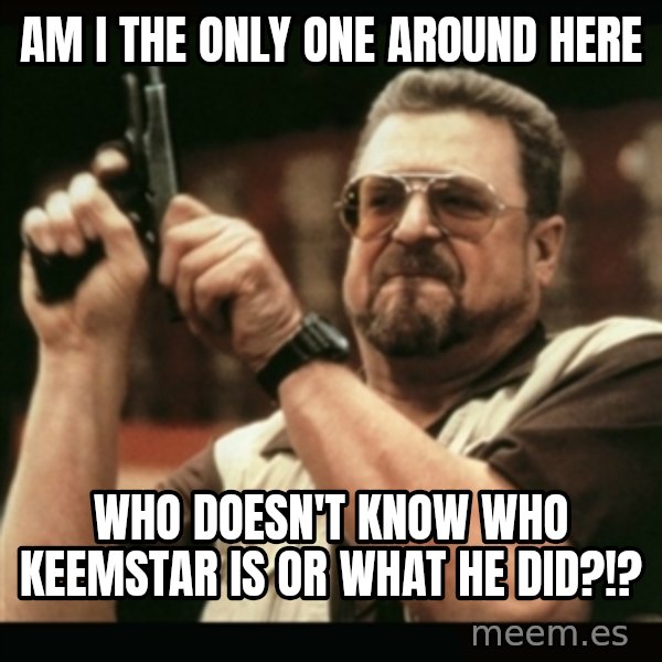 am i the only one around here meme: am i the only one around here / who doesn't know who keemstar is or what he did?!?