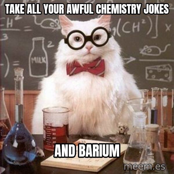 Chemistry Cat meme: Take all your awful chemistry jokes / and barium