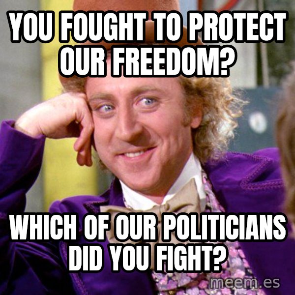 Willy Wonka meme: you fought to protect our freedom? / which of our politicians did you fight?