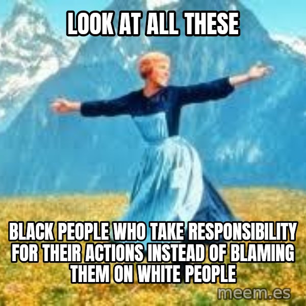 Look at all these meme: look at all these / black people who take responsibility for their actions instead of blaming them on white people