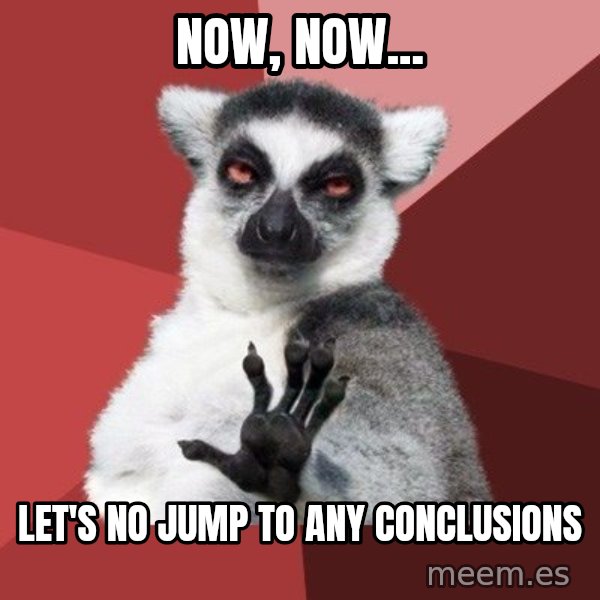 Chill Out Lemur meme: now, now... / let's no jump to any conclusions