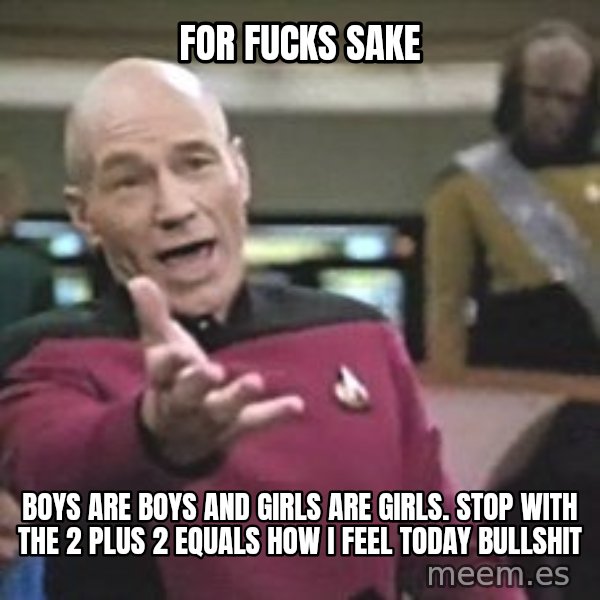 Captain Picard meme: for fucks sake / boys are boys and girls are girls. stop with the 2 plus 2 equals how i feel today bullshit