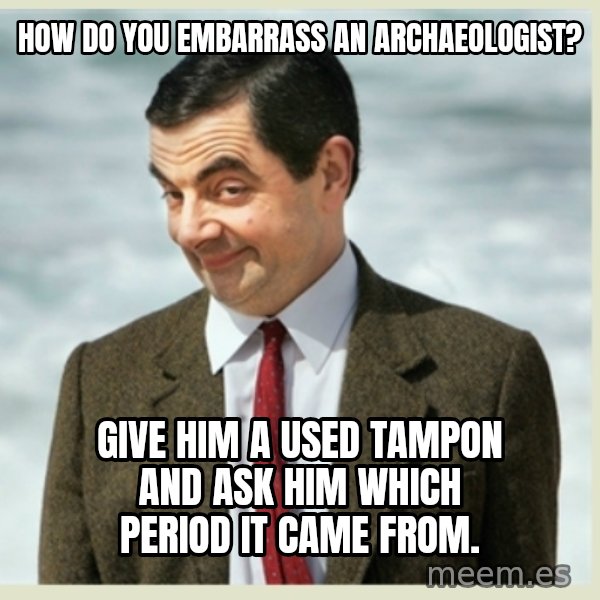 MR bean meme: How do you embarrass an archaeologist? / Give him a used tampon and ask him which period it came from.