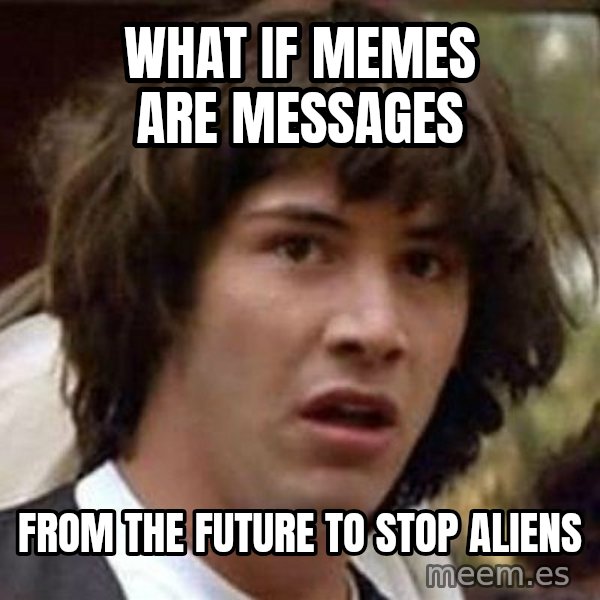 Conspiracy Keanu meme: What if  memes are messages / from the future to stop aliens