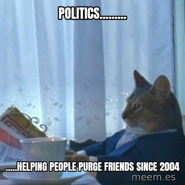 newspaper cat realization meme: Politics......... / .....Helping people purge friends since 2004