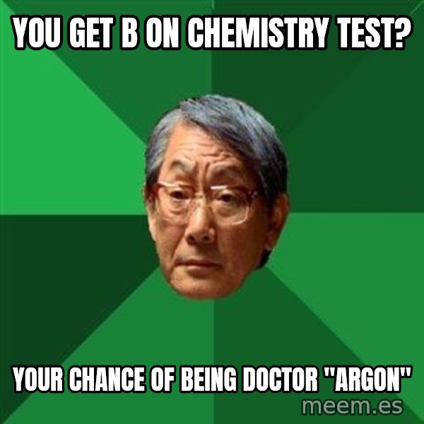 High Expectations Asian Father meme: You get B on CHemistry Test? / Your Chance of being doctor "Argon"