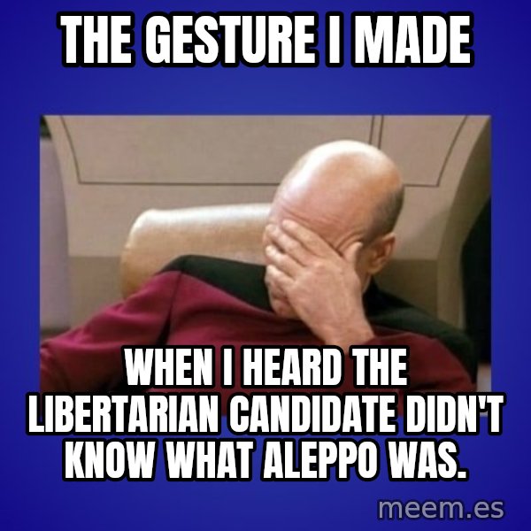 Picard facepalm  meme: The Gesture I made / When I heard the Libertarian candidate didn't know what Aleppo was.