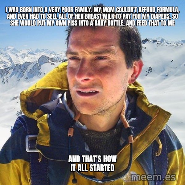 Bear Grylls Loneliness meme: i was born into a very poor family. my mom couldn't afford formula, and even had to sell all of her breast milk to pay for my diapers, so she would put my own piss into a baby bottle, and feed that to me / and that's how it all started