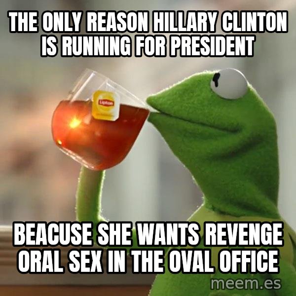 Kermit The Frog Drinking Tea meme: The only reason hillary clinton is running for president / beacuse she wants revenge oral sex in the oval office