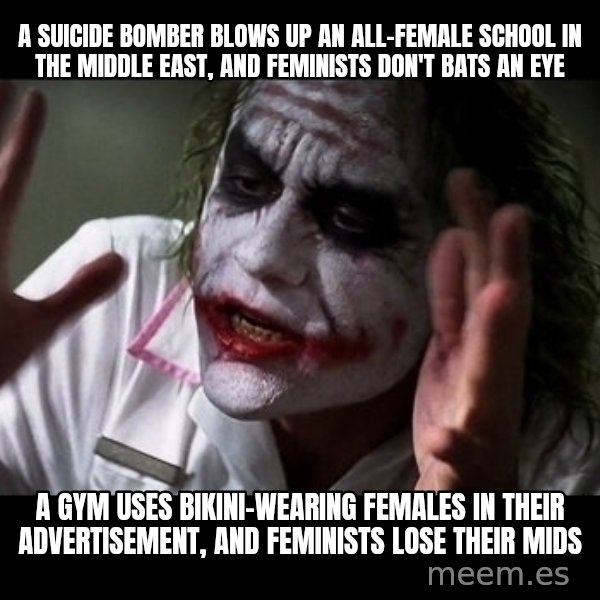 joker mind loss meme: A suicide bomber blows up an all-female school in the middle east, and feminists don't bats an eye / A gym uses bikini-wearing females in their advertisement, and feminists lose their mids