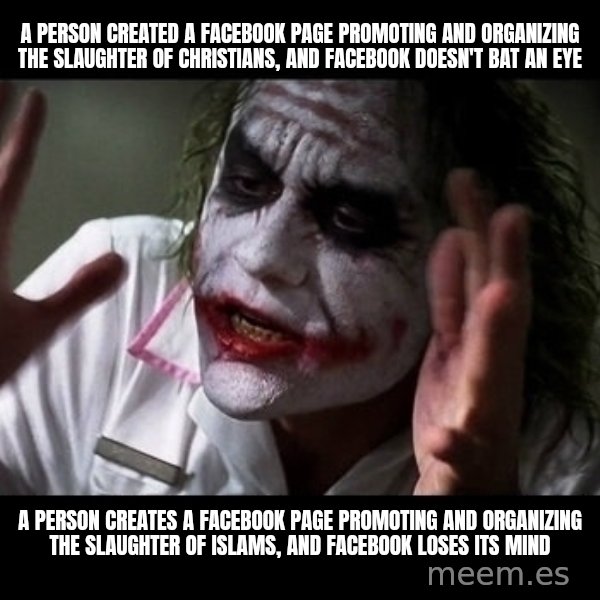 joker mind loss meme: A person created a facebook page promoting and organizing the slaughter of Christians, and facebook doesn't bat an eye / A person creates a facebook page promoting and organizing the slaughter of islams, and facebook loses its mind